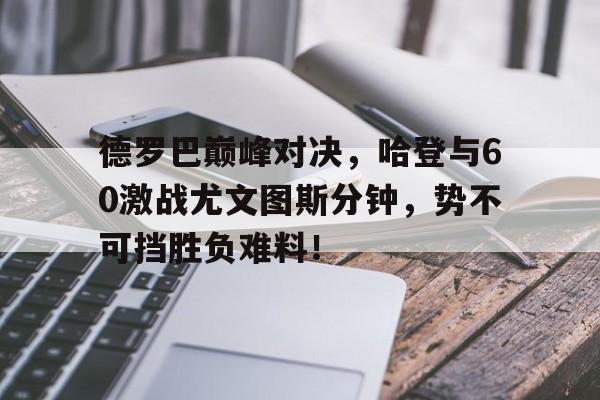 开云-包含德罗巴巅峰对决，哈登与60激战尤文图斯分钟，势不可挡胜负难料！的词条