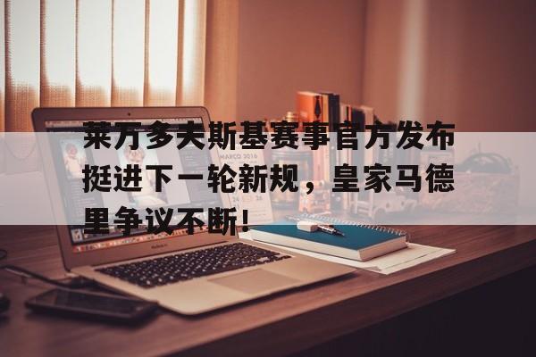 开云体育-包含莱万多夫斯基赛事官方发布挺进下一轮新规，皇家马德里争议不断！的词条
